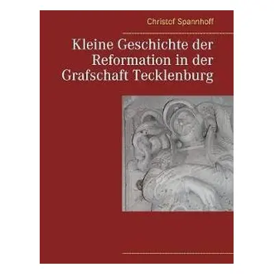 Kleine Geschichte der Reformation in der Grafschaft Tecklenburg - Spannhoff, Christof