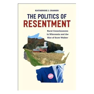 Politics of Resentment – Rural Consciousness in Wisconsin and the Rise of Scott Walker - Cramer,