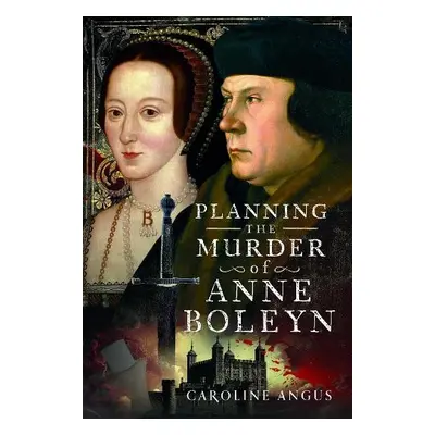 Planning the Murder of Anne Boleyn - Angus, Caroline