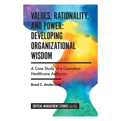 Values, Rationality, and Power: Developing Organizational Wisdom - Anderson, Brad C. (Kwantlen P