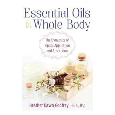 Essential Oils for the Whole Body - Godfrey, Heather Dawn, PGCE, BSc