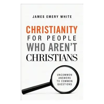 Christianity for People Who Aren`t Christians – Uncommon Answers to Common Questions - White, Ja