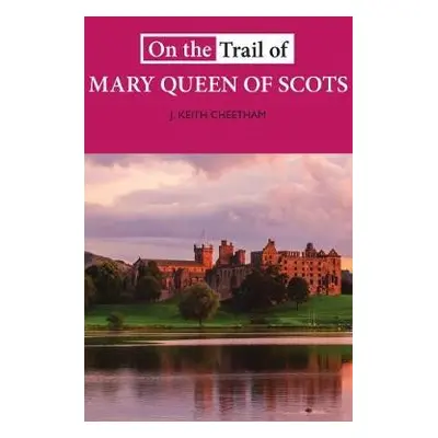 On The Trail of Mary Queen of Scots - Cheetham, J. Keith