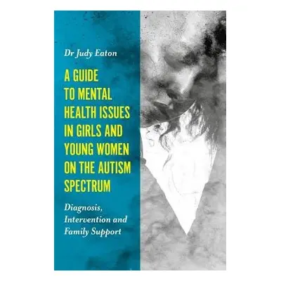 Guide to Mental Health Issues in Girls and Young Women on the Autism Spectrum - Eaton, Judy