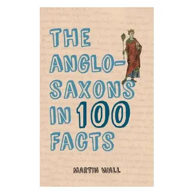 Anglo-Saxons in 100 Facts - Wall, Martin