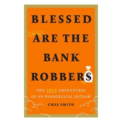 Blessed Are the Bank Robbers: The True Adventures of an Evangelical Outlaw - Smith, Chas