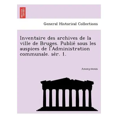 Inventaire Des Archives de La Ville de Bruges. Publie Sous Les Auspices de L'Administration Comm