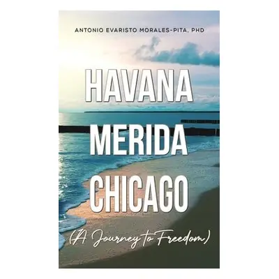 Havana-Merida-Chicago (A Journey to Freedom) - Morales-Pita, Antonio Evaristo