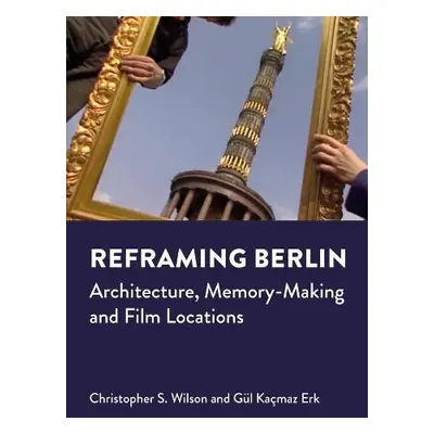 Reframing Berlin - Wilson, Christopher S. a Kacmaz Erk, Gul