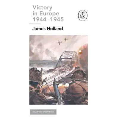 Victory in Europe 1944-1945: A Ladybird Expert Book - Holland, James (Author)