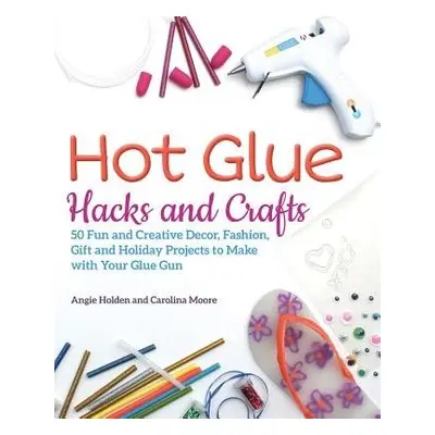 Hot Glue Hacks And Crafts - Holden, Angie a Moore, Carolina