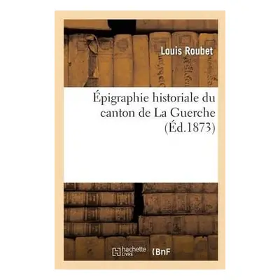 Epigraphie Historiale Du Canton de la Guerche - Roubet