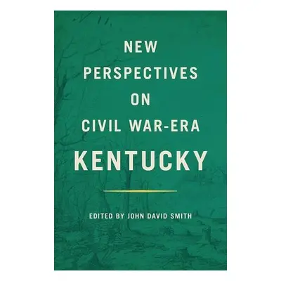 New Perspectives on Civil War-Era Kentucky - Smith, John David