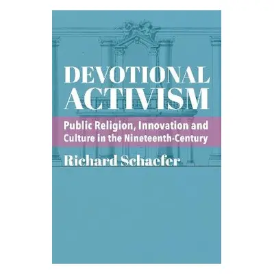 Devotional Activism – Public Religion, Innovation and Culture in the Nineteenth–Century - Schaef