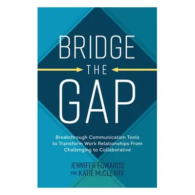 Bridge the Gap: Breakthrough Communication Tools to Transform Work Relationships From Challengin