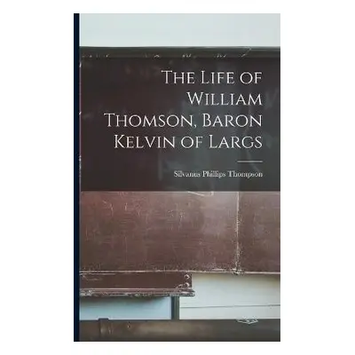 Life of William Thomson, Baron Kelvin of Largs - Phillips, Thompson Silvanus