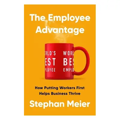 The Employee Advantage : How Putting Workers First Helps Business Thrive - Meier, Stephan