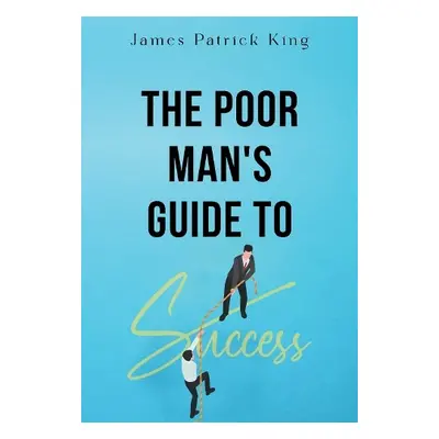 Poor Man's Guide to Success - King, James Patrick