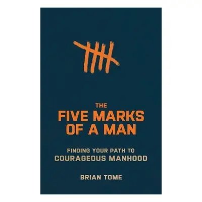 Five Marks of a Man – Finding Your Path to Courageous Manhood - Tome, Brian