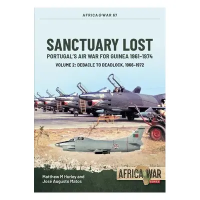 Sanctuary Lost: Portugal's Air War for Guinea, 1961-1974 Volume 2 - Hurley, Matthew M a Matos, J