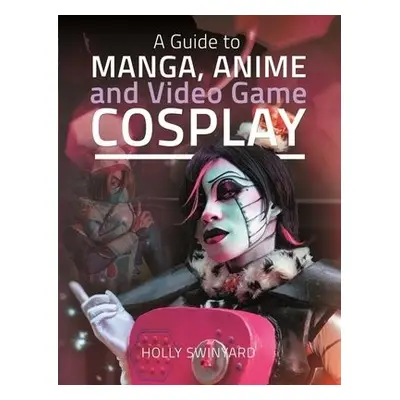 Guide to Manga, Anime and Video Game Cosplay - Swinyard, Holly