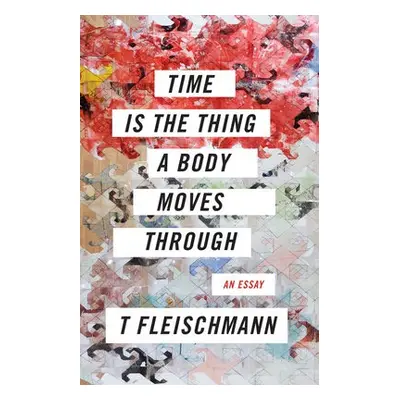 Time Is the Thing a Body Moves Through - Fleischmann, T