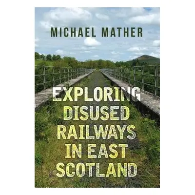 Exploring Disused Railways in East Scotland - Mather, Michael