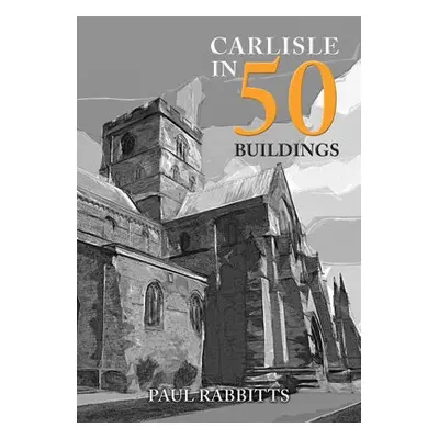 Carlisle in 50 Buildings - Rabbitts, Paul