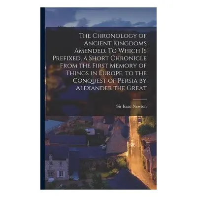 Chronology of Ancient Kingdoms Amended. To Which is Prefixed, a Short Chronicle From the First M