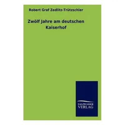 Zwoelf Jahre am deutschen Kaiserhof - Zedlitz-Trutzschler, Robert Graf