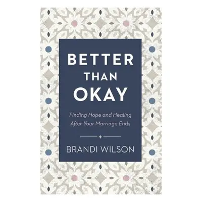 Better Than Okay – Finding Hope and Healing After Your Marriage Ends - Wilson, Brandi