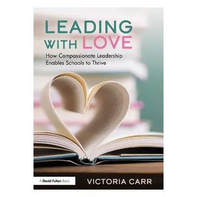 Leading with Love: How Compassionate Leadership Enables Schools to Thrive - Carr, Victoria