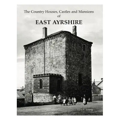 Country Houses, Castles and Mansions of East Ayrshire - Young, Alex F.