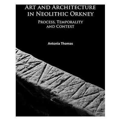 Art and Architecture in Neolithic Orkney - Thomas, Antonia