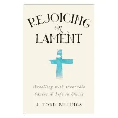 Rejoicing in Lament – Wrestling with Incurable Cancer and Life in Christ - Billings, J. Todd