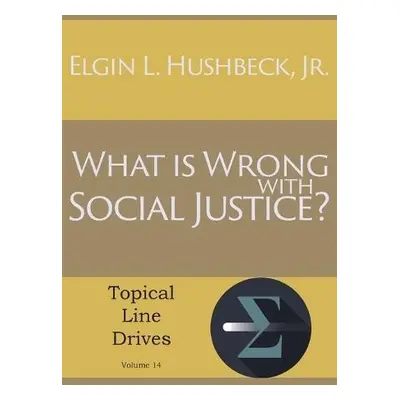 What Is Wrong with Social Justice - Hushbeck, Elgin L, Jr