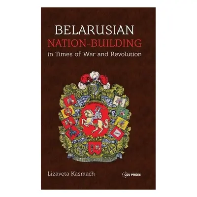 Belarusian Nation-Building in Times of War and Revolution - Kasmach, Lizaveta