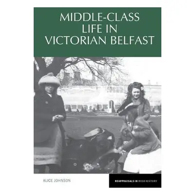 Middle-Class Life in Victorian Belfast - Johnson, Alice