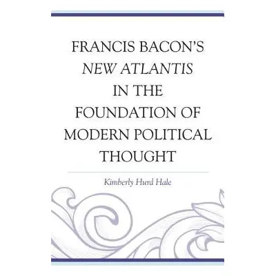 Francis Bacon's New Atlantis in the Foundation of Modern Political Thought - Hale, Kimberly Hurd