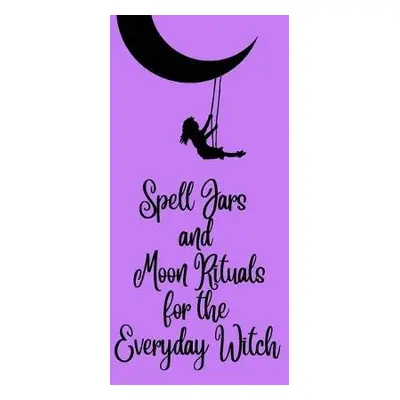 Spell Jars and Moon Rituals for the Everyday Witch - Kelley, Tamara C