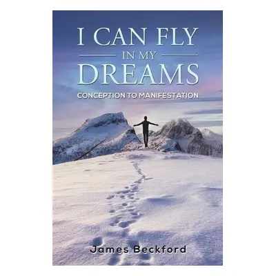 I Can Fly in My Dreams: Conception to Manifestation - Beckford, James