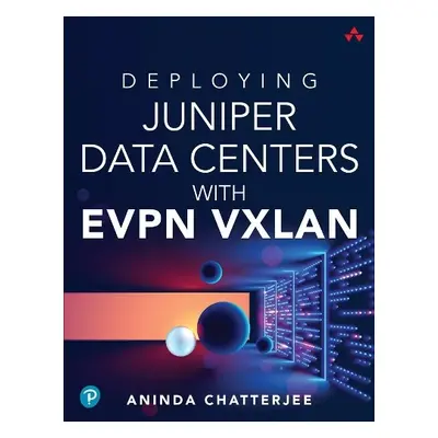 Deploying Juniper Data Centers with EVPN VXLAN - Chatterjee, Aninda