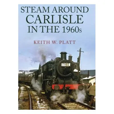 Steam Around Carlisle in the 1960s - Platt, Keith W.