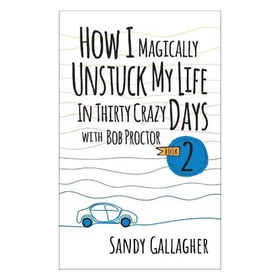 How I Magically Unstuck My Life in Thirty Crazy Days with Bob Proctor Book 2 - Gallagher, Sandy