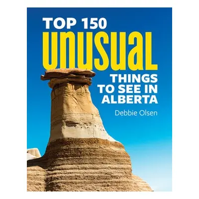 Top 150 Unusual Things to See in Alberta - Olsen, Debbie