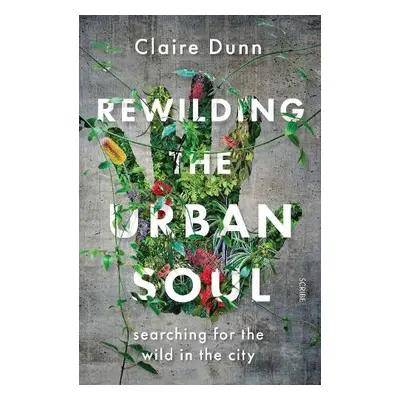 Rewilding the Urban Soul - Dunn, Claire