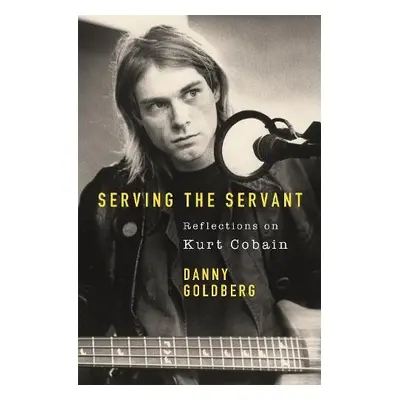 Serving The Servant: Remembering Kurt Cobain - Goldberg, Danny