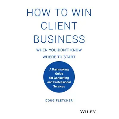 How to Win Client Business When You Don't Know Where to Start - Fletcher, Doug