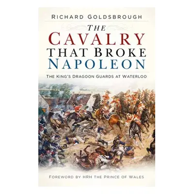 Cavalry that Broke Napoleon - Goldsbrough, Richard