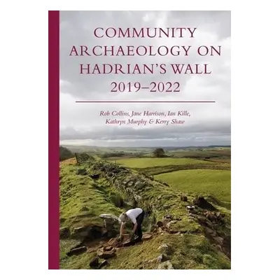 Community Archaeology on Hadrian’s Wall 2019–2022 - Collins, Rob a Harrison, Jane a Kille, Ian a